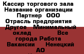 Кассир торгового зала › Название организации ­ Партнер, ООО › Отрасль предприятия ­ Другое › Минимальный оклад ­ 18 750 - Все города Работа » Вакансии   . Ненецкий АО,Красное п.